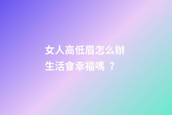女人高低眉怎么辦 生活會幸福嗎？